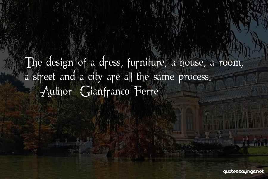 Gianfranco Ferre Quotes: The Design Of A Dress, Furniture, A House, A Room, A Street And A City Are All The Same Process.