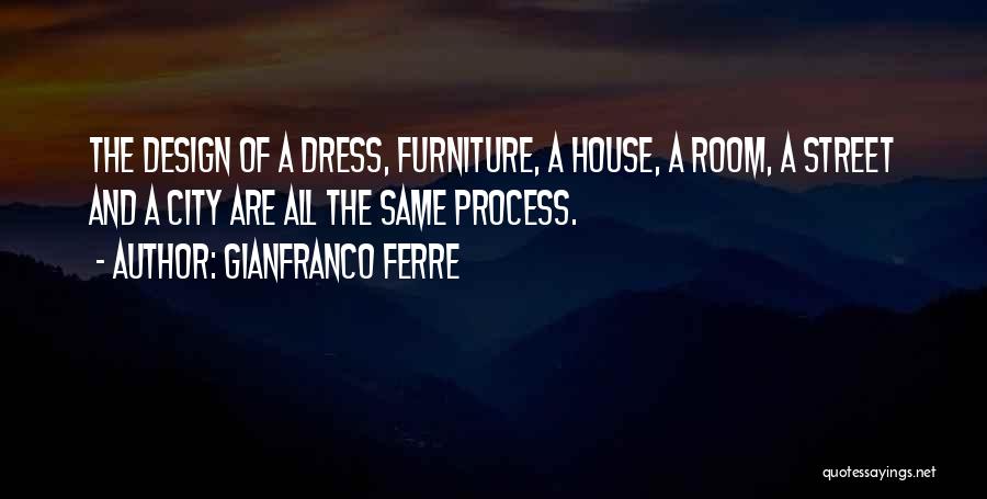 Gianfranco Ferre Quotes: The Design Of A Dress, Furniture, A House, A Room, A Street And A City Are All The Same Process.