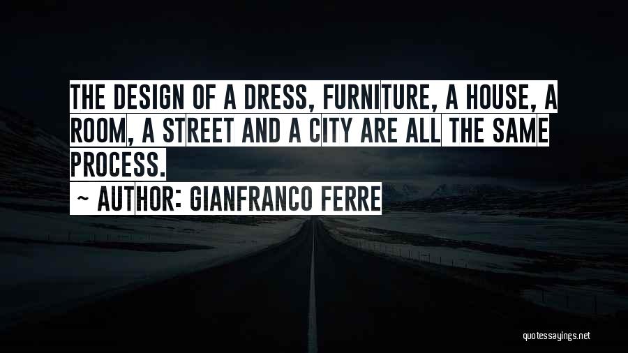 Gianfranco Ferre Quotes: The Design Of A Dress, Furniture, A House, A Room, A Street And A City Are All The Same Process.