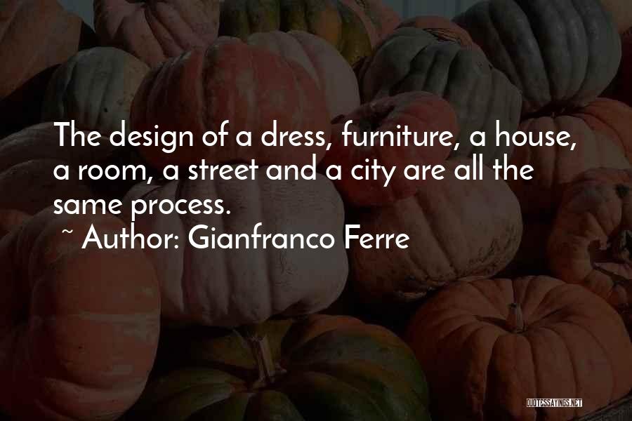 Gianfranco Ferre Quotes: The Design Of A Dress, Furniture, A House, A Room, A Street And A City Are All The Same Process.