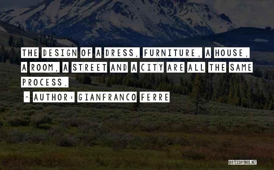 Gianfranco Ferre Quotes: The Design Of A Dress, Furniture, A House, A Room, A Street And A City Are All The Same Process.