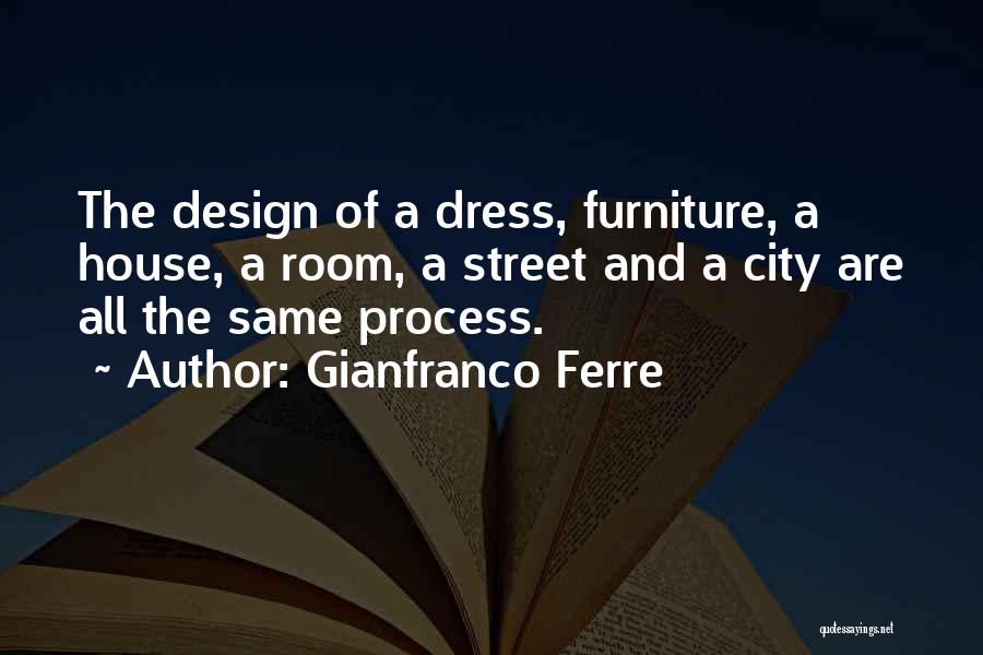 Gianfranco Ferre Quotes: The Design Of A Dress, Furniture, A House, A Room, A Street And A City Are All The Same Process.