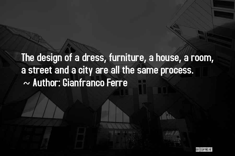 Gianfranco Ferre Quotes: The Design Of A Dress, Furniture, A House, A Room, A Street And A City Are All The Same Process.
