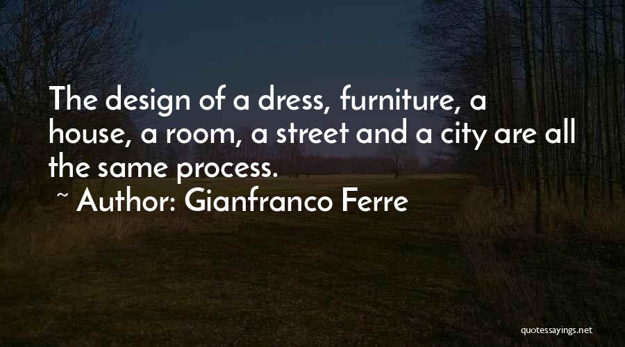 Gianfranco Ferre Quotes: The Design Of A Dress, Furniture, A House, A Room, A Street And A City Are All The Same Process.