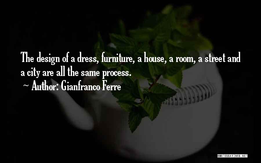 Gianfranco Ferre Quotes: The Design Of A Dress, Furniture, A House, A Room, A Street And A City Are All The Same Process.