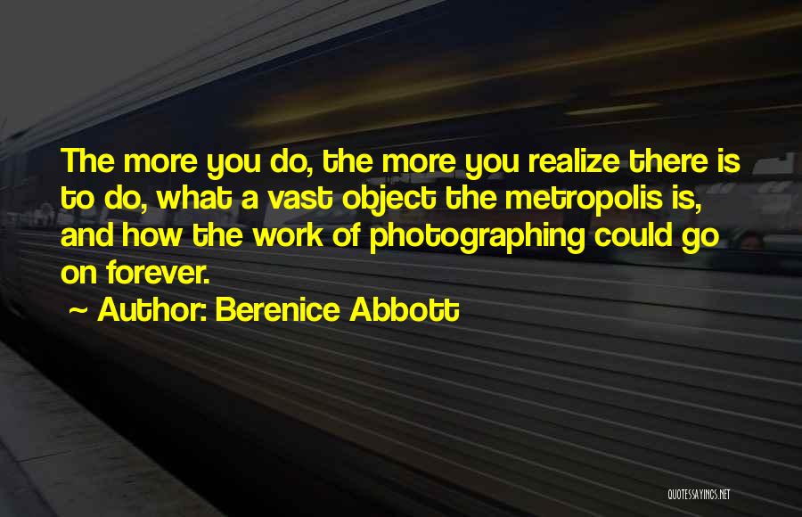 Berenice Abbott Quotes: The More You Do, The More You Realize There Is To Do, What A Vast Object The Metropolis Is, And