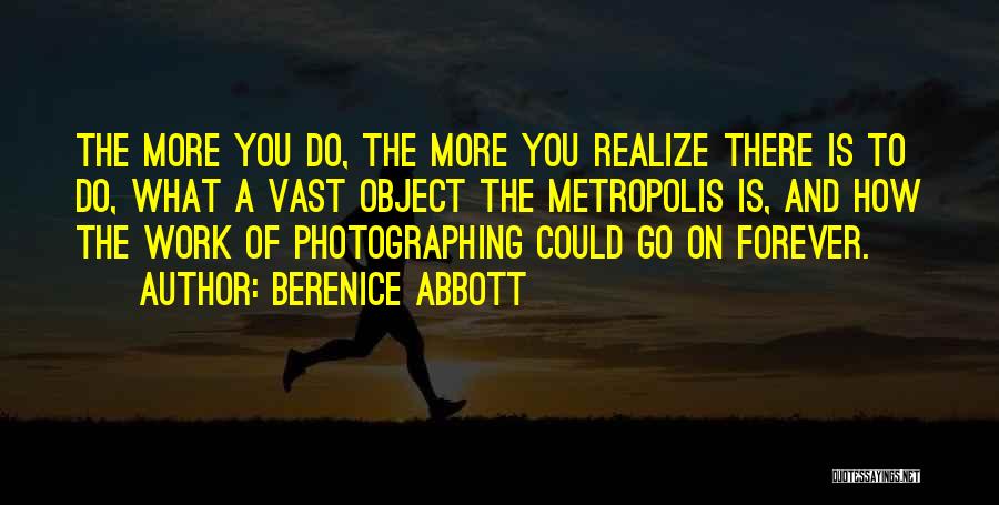 Berenice Abbott Quotes: The More You Do, The More You Realize There Is To Do, What A Vast Object The Metropolis Is, And
