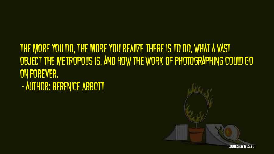 Berenice Abbott Quotes: The More You Do, The More You Realize There Is To Do, What A Vast Object The Metropolis Is, And