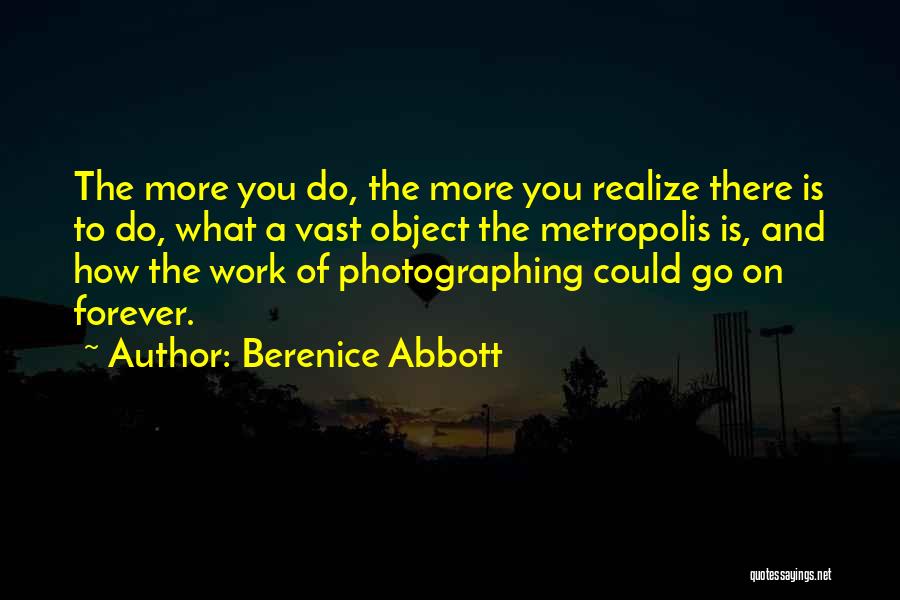 Berenice Abbott Quotes: The More You Do, The More You Realize There Is To Do, What A Vast Object The Metropolis Is, And