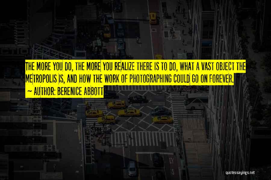 Berenice Abbott Quotes: The More You Do, The More You Realize There Is To Do, What A Vast Object The Metropolis Is, And