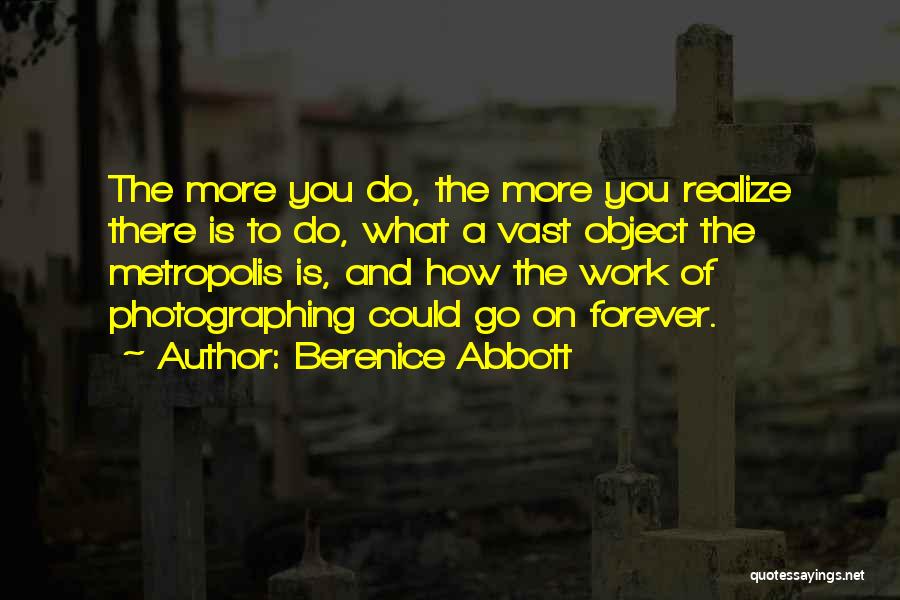 Berenice Abbott Quotes: The More You Do, The More You Realize There Is To Do, What A Vast Object The Metropolis Is, And