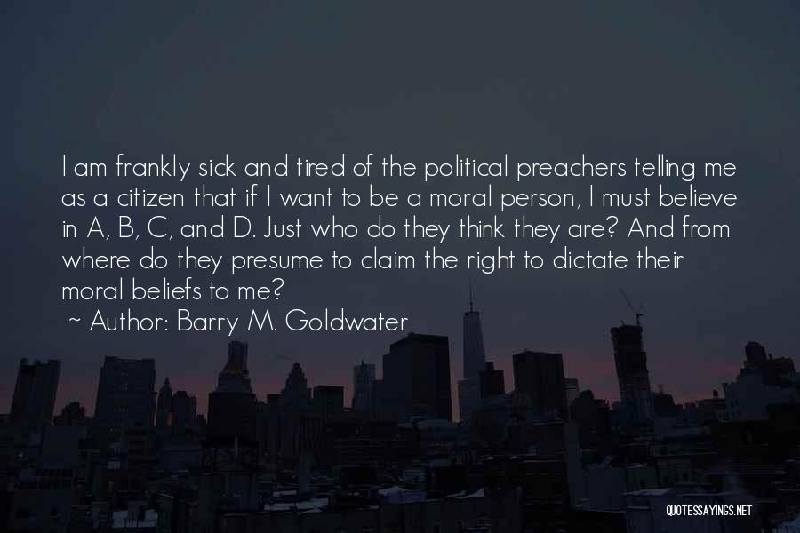 Barry M. Goldwater Quotes: I Am Frankly Sick And Tired Of The Political Preachers Telling Me As A Citizen That If I Want To