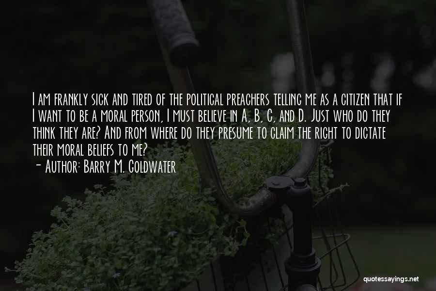 Barry M. Goldwater Quotes: I Am Frankly Sick And Tired Of The Political Preachers Telling Me As A Citizen That If I Want To