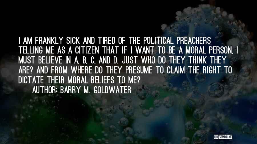 Barry M. Goldwater Quotes: I Am Frankly Sick And Tired Of The Political Preachers Telling Me As A Citizen That If I Want To