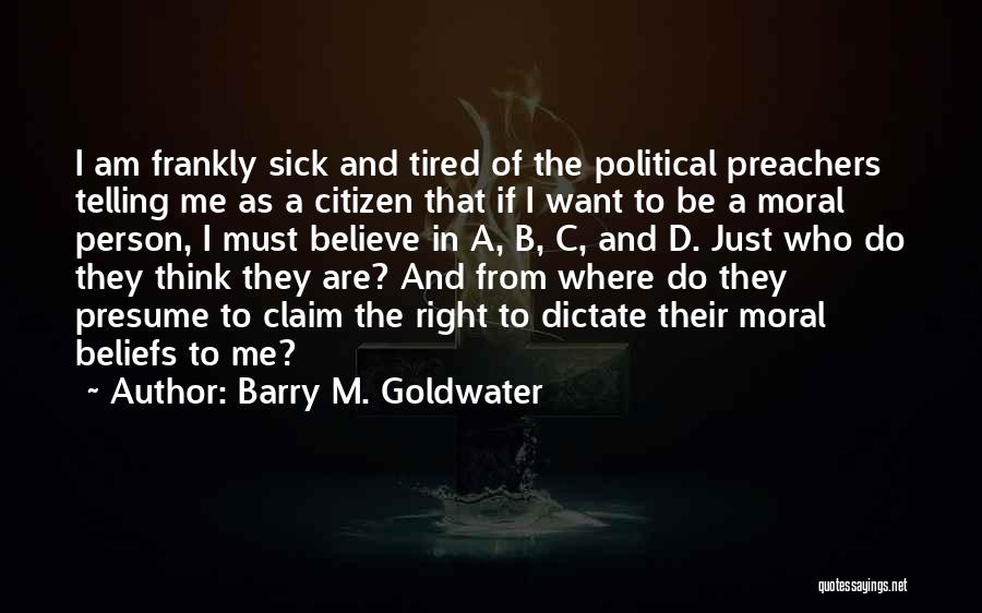 Barry M. Goldwater Quotes: I Am Frankly Sick And Tired Of The Political Preachers Telling Me As A Citizen That If I Want To