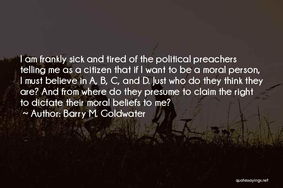 Barry M. Goldwater Quotes: I Am Frankly Sick And Tired Of The Political Preachers Telling Me As A Citizen That If I Want To