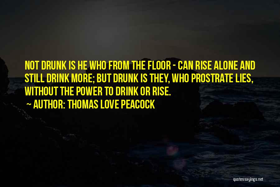 Thomas Love Peacock Quotes: Not Drunk Is He Who From The Floor - Can Rise Alone And Still Drink More; But Drunk Is They,