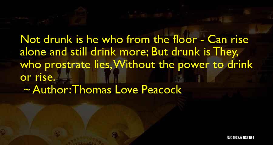 Thomas Love Peacock Quotes: Not Drunk Is He Who From The Floor - Can Rise Alone And Still Drink More; But Drunk Is They,