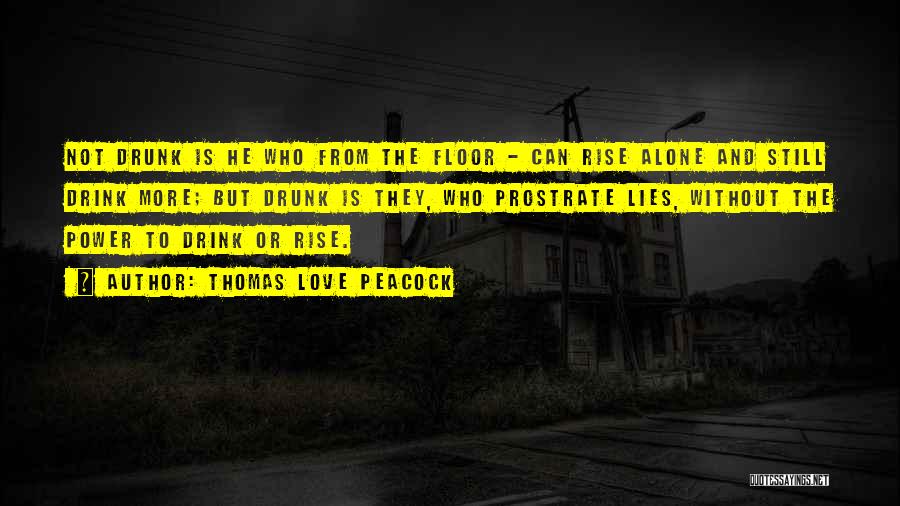 Thomas Love Peacock Quotes: Not Drunk Is He Who From The Floor - Can Rise Alone And Still Drink More; But Drunk Is They,