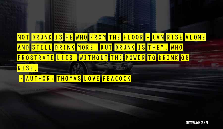 Thomas Love Peacock Quotes: Not Drunk Is He Who From The Floor - Can Rise Alone And Still Drink More; But Drunk Is They,