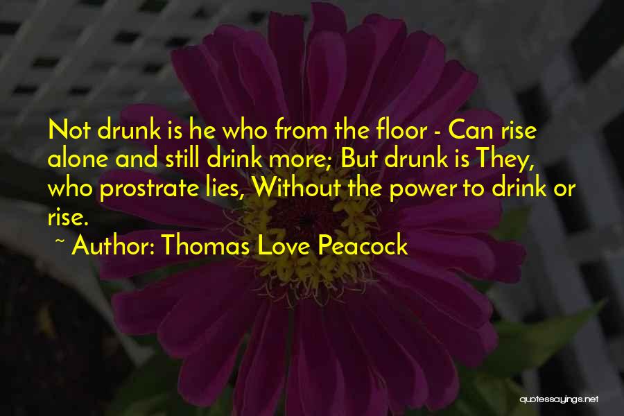 Thomas Love Peacock Quotes: Not Drunk Is He Who From The Floor - Can Rise Alone And Still Drink More; But Drunk Is They,