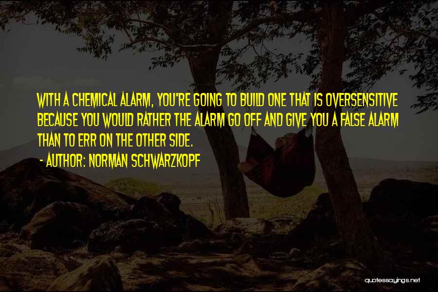 Norman Schwarzkopf Quotes: With A Chemical Alarm, You're Going To Build One That Is Oversensitive Because You Would Rather The Alarm Go Off