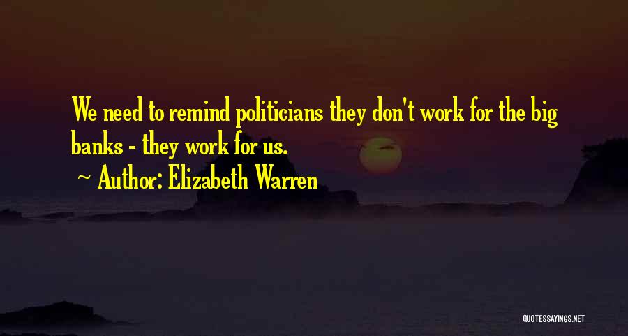 Elizabeth Warren Quotes: We Need To Remind Politicians They Don't Work For The Big Banks - They Work For Us.