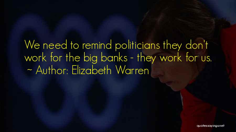Elizabeth Warren Quotes: We Need To Remind Politicians They Don't Work For The Big Banks - They Work For Us.