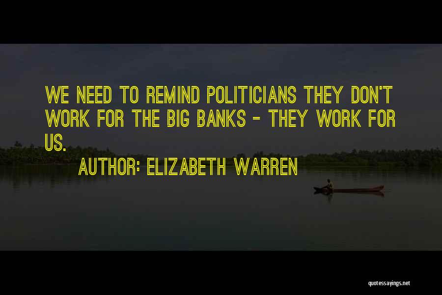 Elizabeth Warren Quotes: We Need To Remind Politicians They Don't Work For The Big Banks - They Work For Us.