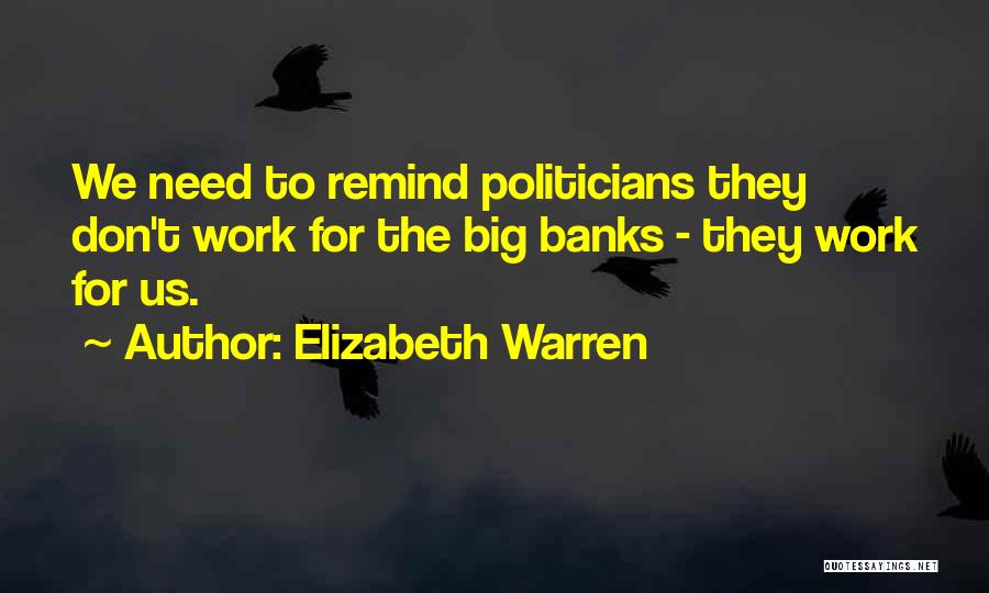 Elizabeth Warren Quotes: We Need To Remind Politicians They Don't Work For The Big Banks - They Work For Us.