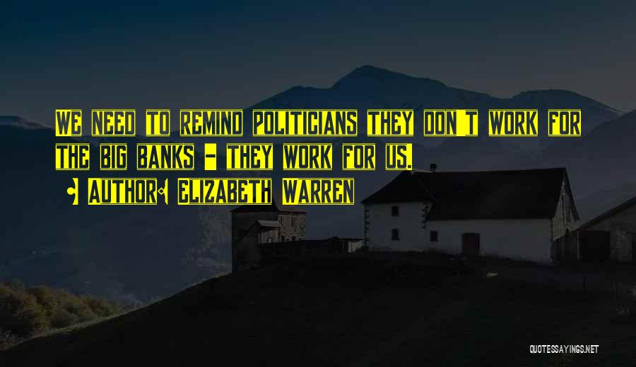 Elizabeth Warren Quotes: We Need To Remind Politicians They Don't Work For The Big Banks - They Work For Us.