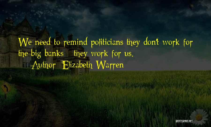 Elizabeth Warren Quotes: We Need To Remind Politicians They Don't Work For The Big Banks - They Work For Us.