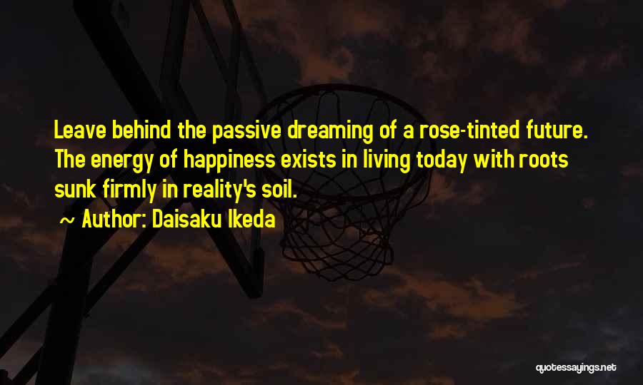 Daisaku Ikeda Quotes: Leave Behind The Passive Dreaming Of A Rose-tinted Future. The Energy Of Happiness Exists In Living Today With Roots Sunk