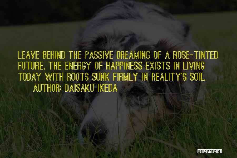 Daisaku Ikeda Quotes: Leave Behind The Passive Dreaming Of A Rose-tinted Future. The Energy Of Happiness Exists In Living Today With Roots Sunk