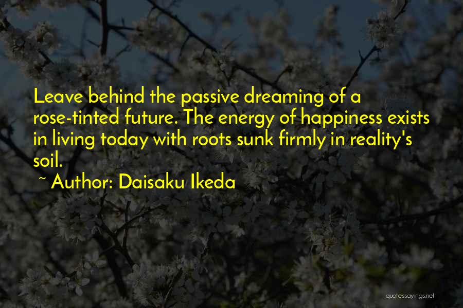 Daisaku Ikeda Quotes: Leave Behind The Passive Dreaming Of A Rose-tinted Future. The Energy Of Happiness Exists In Living Today With Roots Sunk