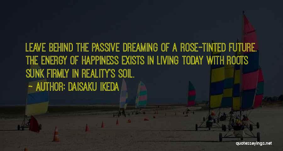 Daisaku Ikeda Quotes: Leave Behind The Passive Dreaming Of A Rose-tinted Future. The Energy Of Happiness Exists In Living Today With Roots Sunk