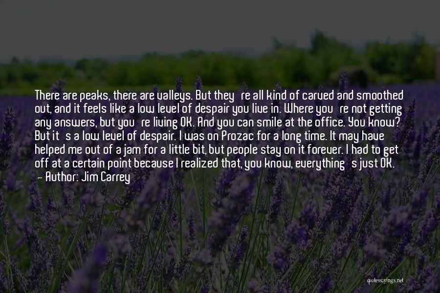 Jim Carrey Quotes: There Are Peaks, There Are Valleys. But They're All Kind Of Carved And Smoothed Out, And It Feels Like A