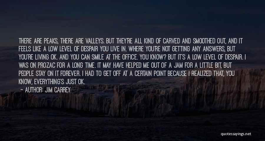 Jim Carrey Quotes: There Are Peaks, There Are Valleys. But They're All Kind Of Carved And Smoothed Out, And It Feels Like A