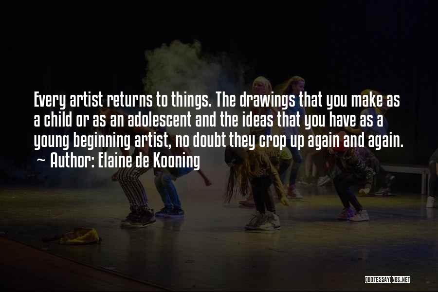 Elaine De Kooning Quotes: Every Artist Returns To Things. The Drawings That You Make As A Child Or As An Adolescent And The Ideas