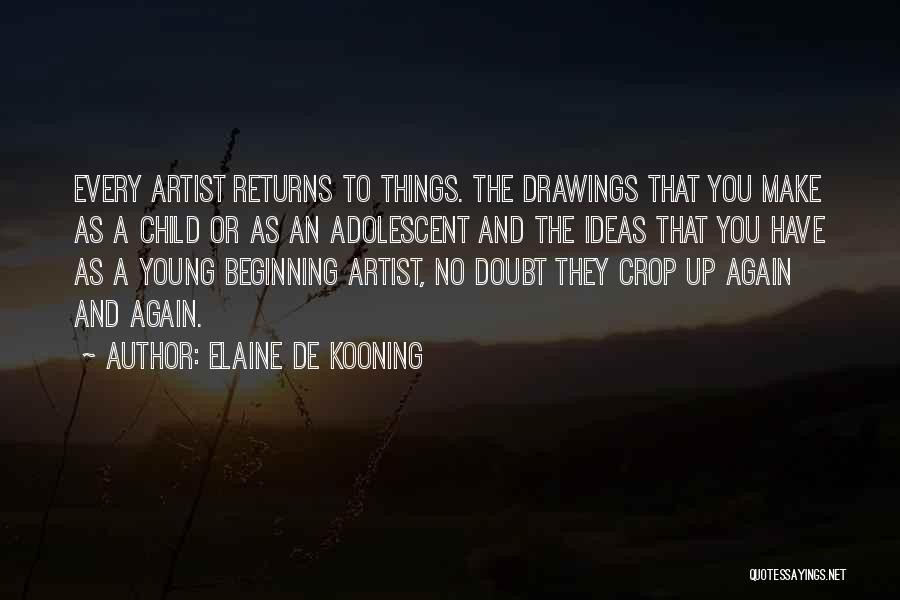 Elaine De Kooning Quotes: Every Artist Returns To Things. The Drawings That You Make As A Child Or As An Adolescent And The Ideas