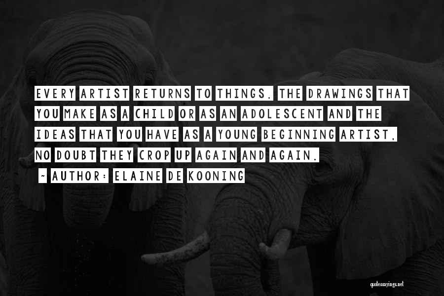 Elaine De Kooning Quotes: Every Artist Returns To Things. The Drawings That You Make As A Child Or As An Adolescent And The Ideas