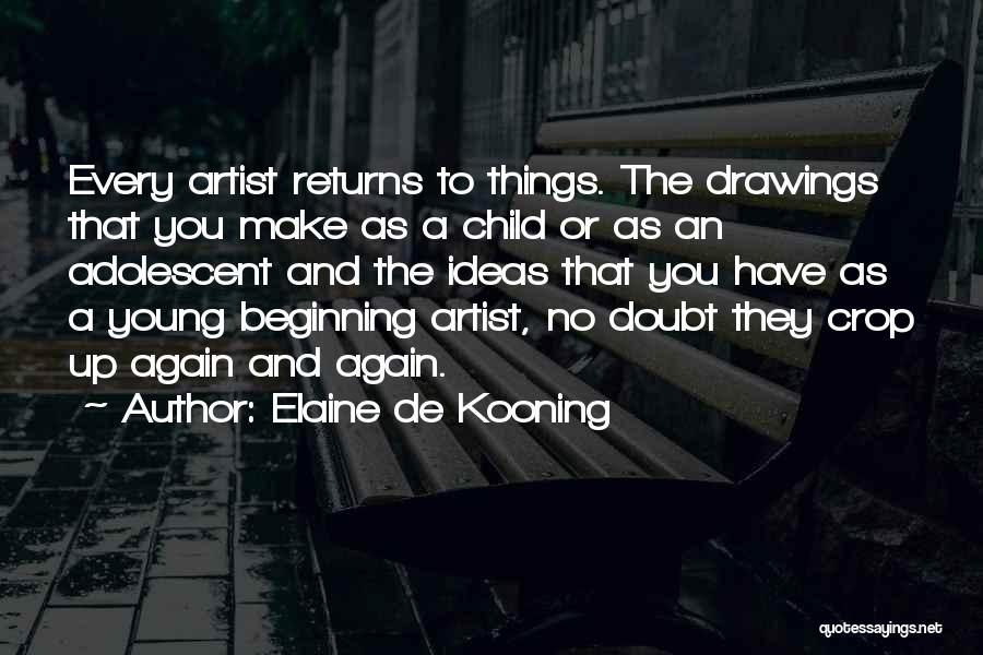 Elaine De Kooning Quotes: Every Artist Returns To Things. The Drawings That You Make As A Child Or As An Adolescent And The Ideas