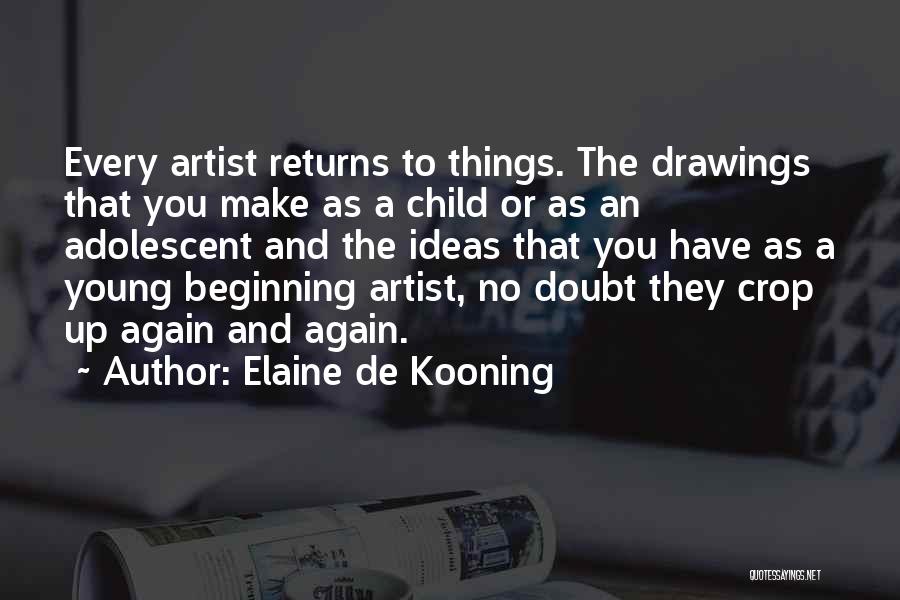 Elaine De Kooning Quotes: Every Artist Returns To Things. The Drawings That You Make As A Child Or As An Adolescent And The Ideas