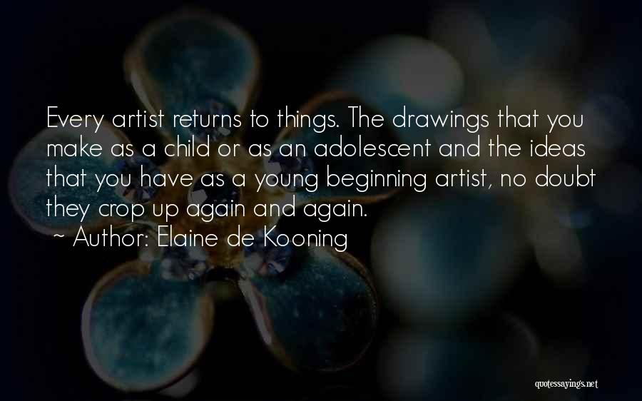 Elaine De Kooning Quotes: Every Artist Returns To Things. The Drawings That You Make As A Child Or As An Adolescent And The Ideas
