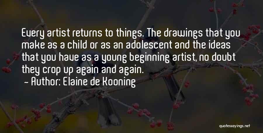 Elaine De Kooning Quotes: Every Artist Returns To Things. The Drawings That You Make As A Child Or As An Adolescent And The Ideas