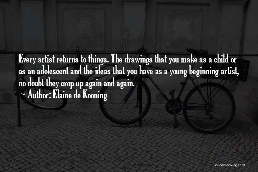 Elaine De Kooning Quotes: Every Artist Returns To Things. The Drawings That You Make As A Child Or As An Adolescent And The Ideas