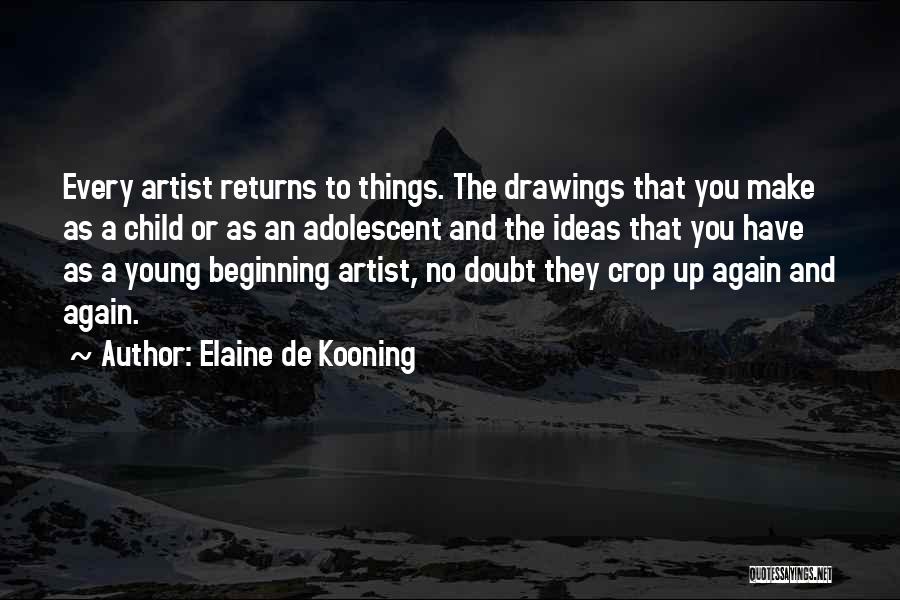 Elaine De Kooning Quotes: Every Artist Returns To Things. The Drawings That You Make As A Child Or As An Adolescent And The Ideas
