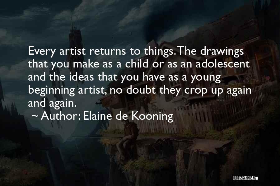 Elaine De Kooning Quotes: Every Artist Returns To Things. The Drawings That You Make As A Child Or As An Adolescent And The Ideas