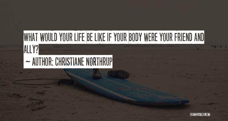 Christiane Northrup Quotes: What Would Your Life Be Like If Your Body Were Your Friend And Ally?