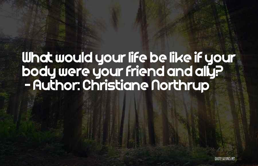 Christiane Northrup Quotes: What Would Your Life Be Like If Your Body Were Your Friend And Ally?